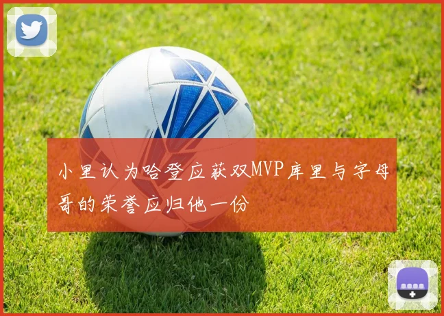 小里认为哈登应获双MVP库里与字母哥的荣誉应归他一份