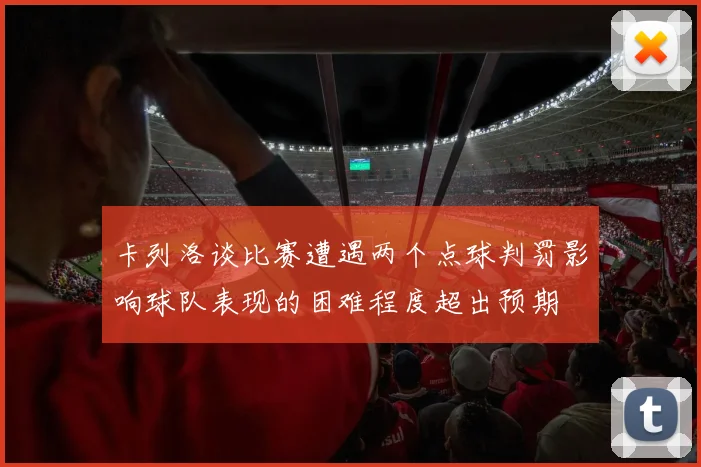 卡列洛谈比赛遭遇两个点球判罚影响球队表现的困难程度超出预期