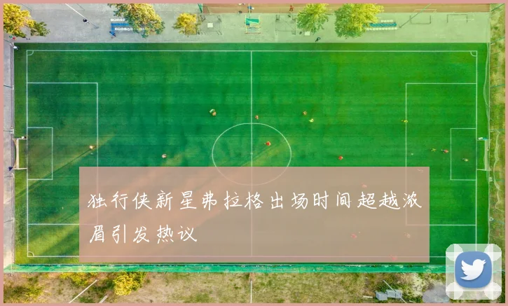 独行侠新星弗拉格出场时间超越浓眉引发热议