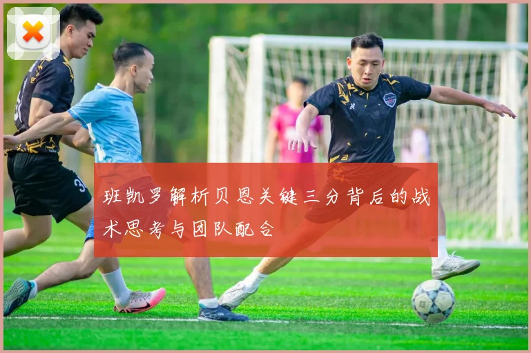 班凯罗解析贝恩关键三分背后的战术思考与团队配合