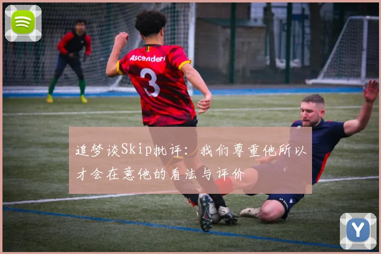 追梦谈Skip批评：我们尊重他所以才会在意他的看法与评价