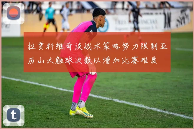 拉贾科维奇谈战术策略努力限制亚历山大触球次数以增加比赛难度