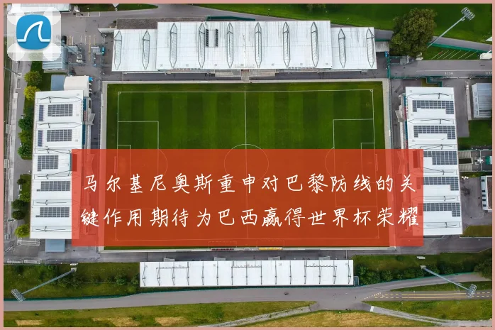 马尔基尼奥斯重申对巴黎防线的关键作用期待为巴西赢得世界杯荣耀