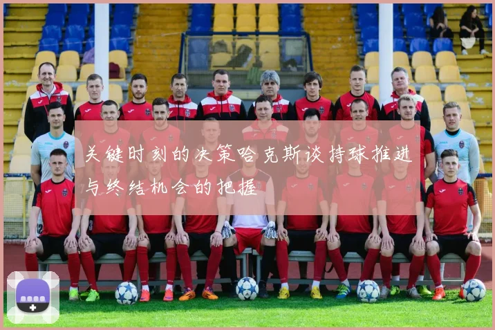 关键时刻的决策哈克斯谈持球推进与终结机会的把握