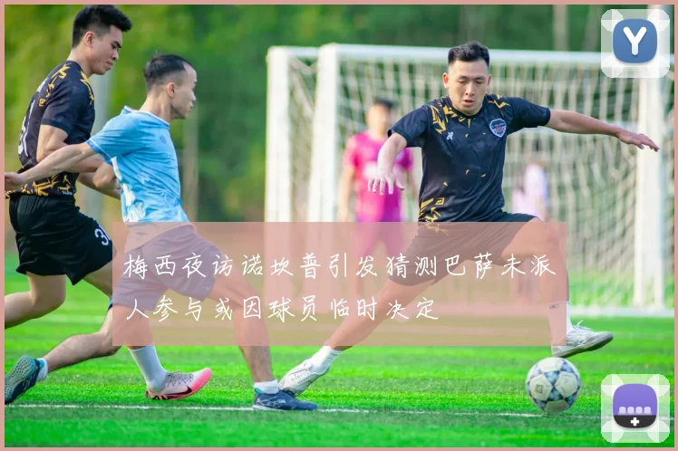 梅西夜访诺坎普引发猜测巴萨未派人参与或因球员临时决定
