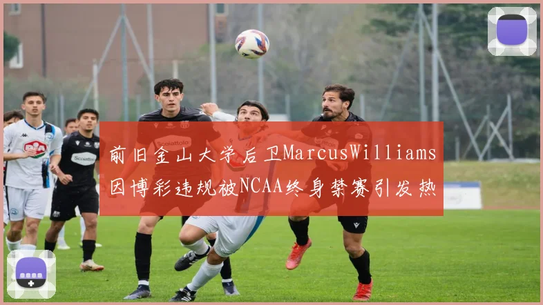 前旧金山大学后卫MarcusWilliams因博彩违规被NCAA终身禁赛引发热议