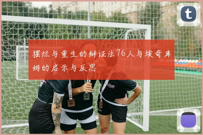 摆烂与重生的辩证法76人与埃奇库姆的启示与反思