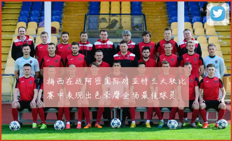 梅西在迈阿密国际对亚特兰大联比赛中表现出色荣膺全场最佳球员