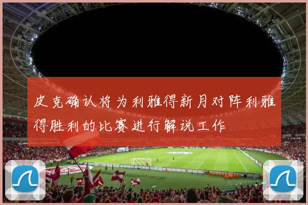 皮克确认将为利雅得新月对阵利雅得胜利的比赛进行解说工作