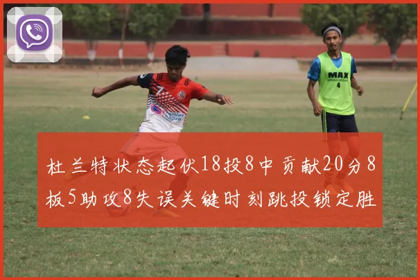 杜兰特状态起伏18投8中贡献20分8板5助攻8失误关键时刻跳投锁定胜局
