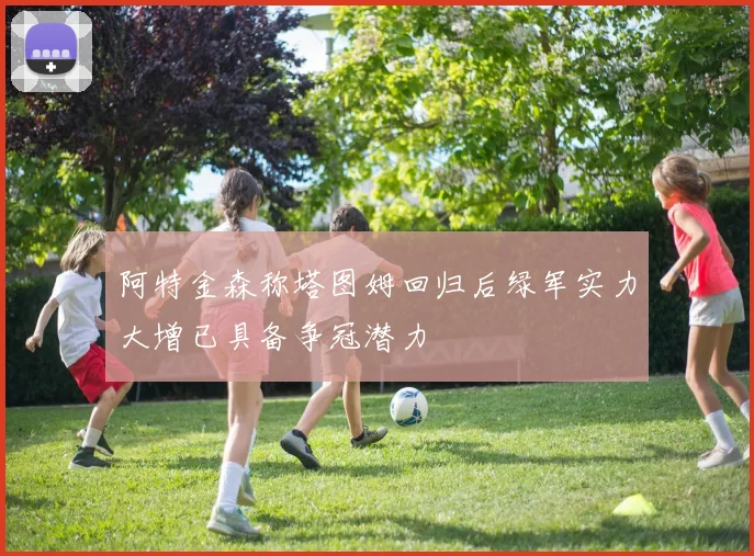 阿特金森称塔图姆回归后绿军实力大增已具备争冠潜力