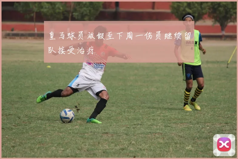 皇马球员放假至下周一伤员继续留队接受治疗