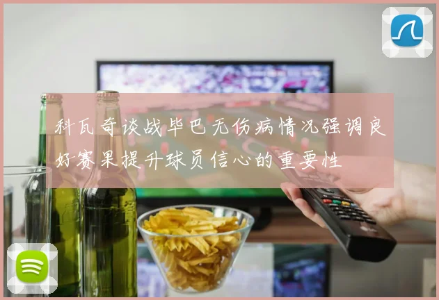 科瓦奇谈战毕巴无伤病情况强调良好赛果提升球员信心的重要性