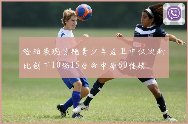 哈珀表现惊艳青少年后卫中仅次科比创下10场15分命中率60佳绩