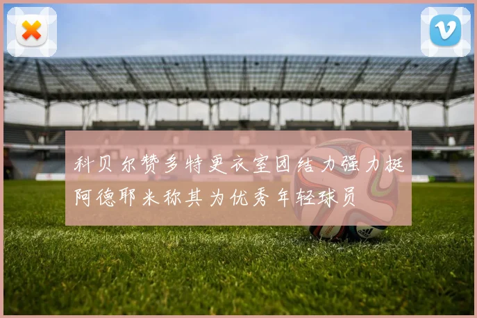 科贝尔赞多特更衣室团结力强力挺阿德耶米称其为优秀年轻球员