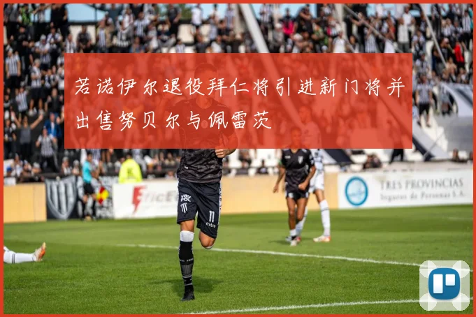 若诺伊尔退役拜仁将引进新门将并出售努贝尔与佩雷茨