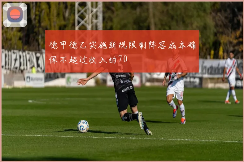 德甲德乙实施新规限制阵容成本确保不超过收入的70