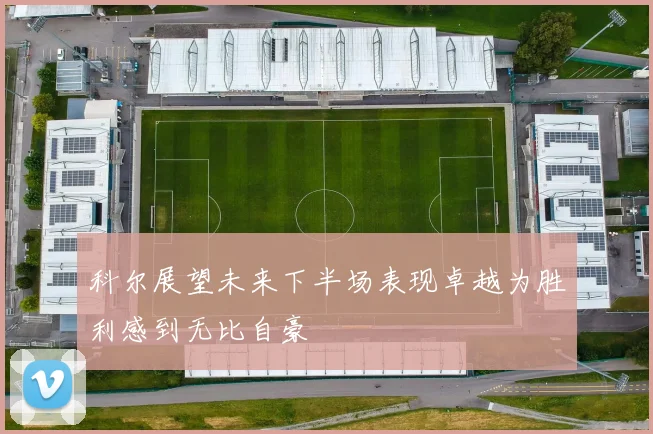 科尔展望未来下半场表现卓越为胜利感到无比自豪