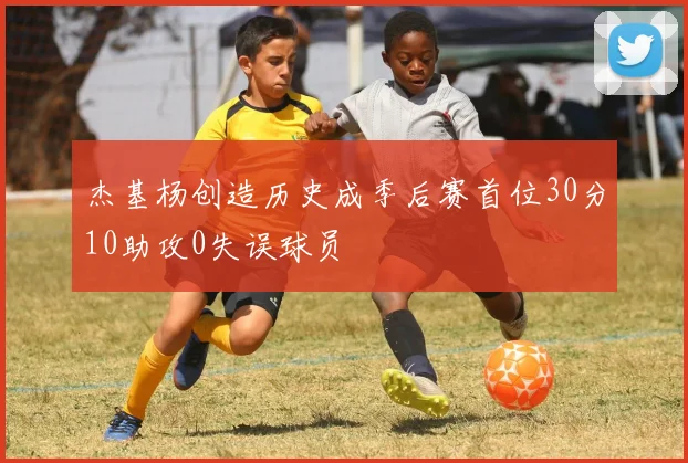 杰基杨创造历史成季后赛首位30分10助攻0失误球员