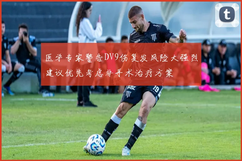 医学专家警告DV9伤复发风险大强烈建议优先考虑非手术治疗方案