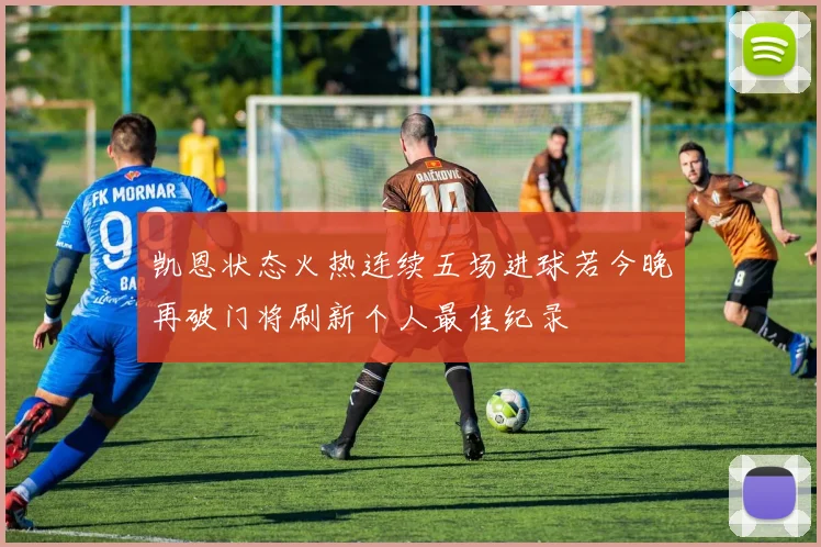 凯恩状态火热连续五场进球若今晚再破门将刷新个人最佳纪录