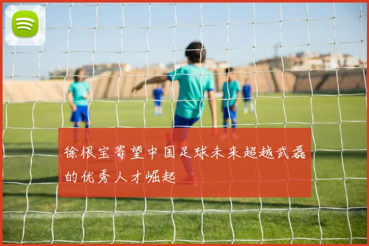 徐根宝寄望中国足球未来超越武磊的优秀人才崛起