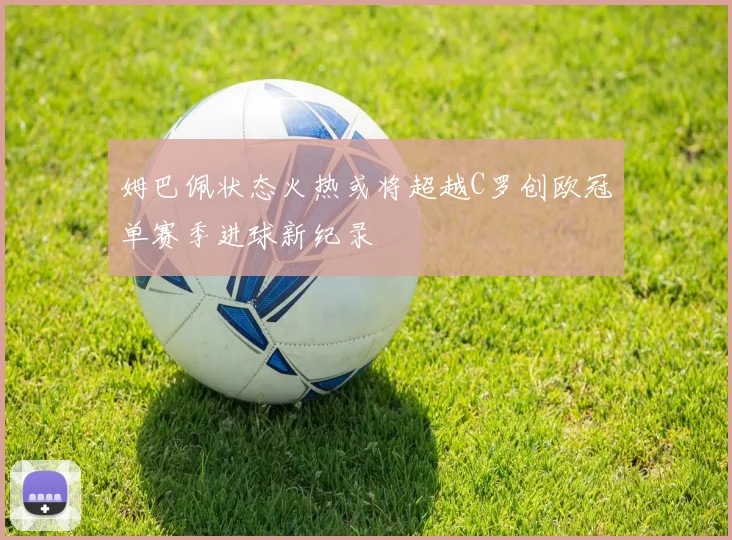 姆巴佩状态火热或将超越C罗创欧冠单赛季进球新纪录