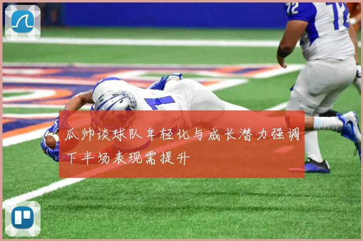 瓜帅谈球队年轻化与成长潜力强调下半场表现需提升
