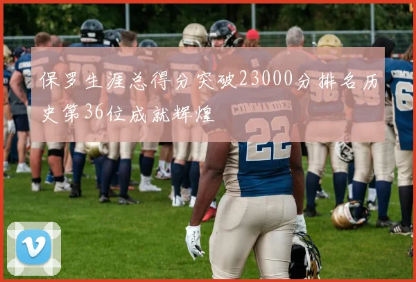 保罗生涯总得分突破23000分排名历史第36位成就辉煌