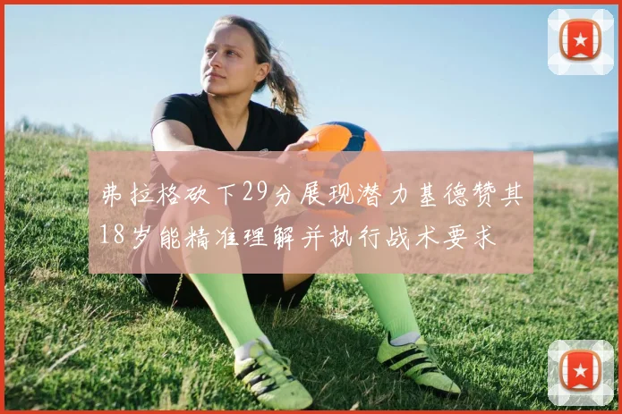 弗拉格砍下29分展现潜力基德赞其18岁能精准理解并执行战术要求