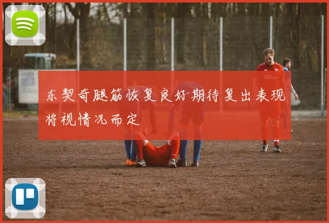 东契奇腿筋恢复良好期待复出表现将视情况而定