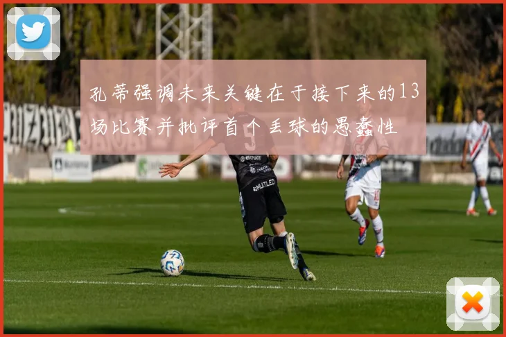 孔蒂强调未来关键在于接下来的13场比赛并批评首个丢球的愚蠢性
