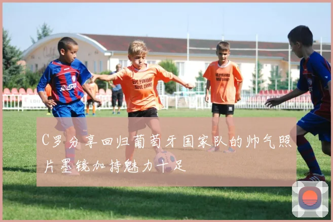 C罗分享回归葡萄牙国家队的帅气照片墨镜加持魅力十足