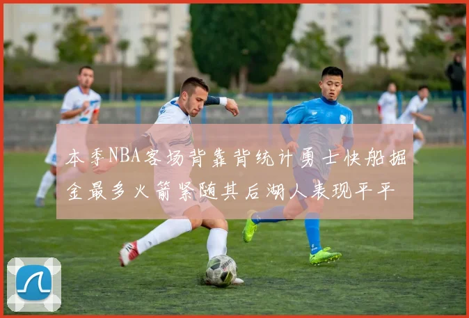 本季NBA客场背靠背统计勇士快船掘金最多火箭紧随其后湖人表现平平