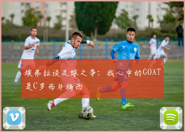 埃弗拉谈足球之争：我心中的GOAT是C罗而非梅西