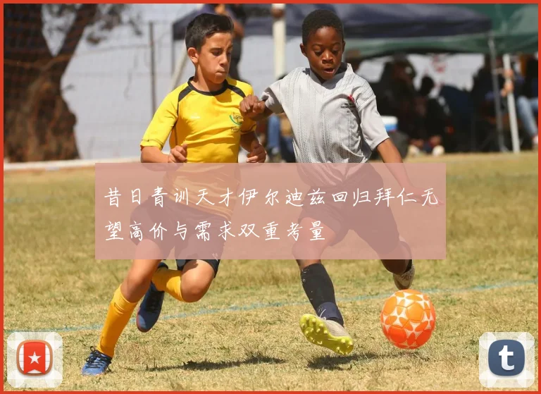 昔日青训天才伊尔迪兹回归拜仁无望高价与需求双重考量