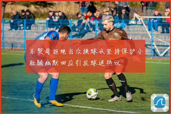 东契奇拒绝当众换球衣坚持保护小肚腩幽默回应引发球迷热议