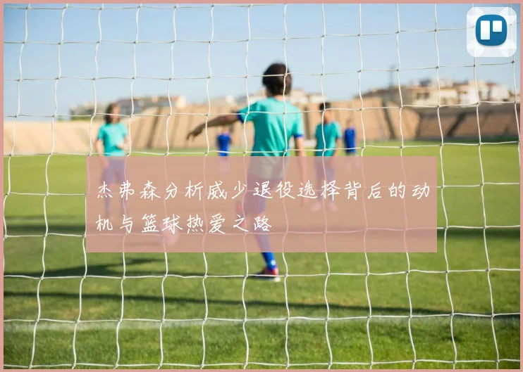 杰弗森分析威少退役选择背后的动机与篮球热爱之路