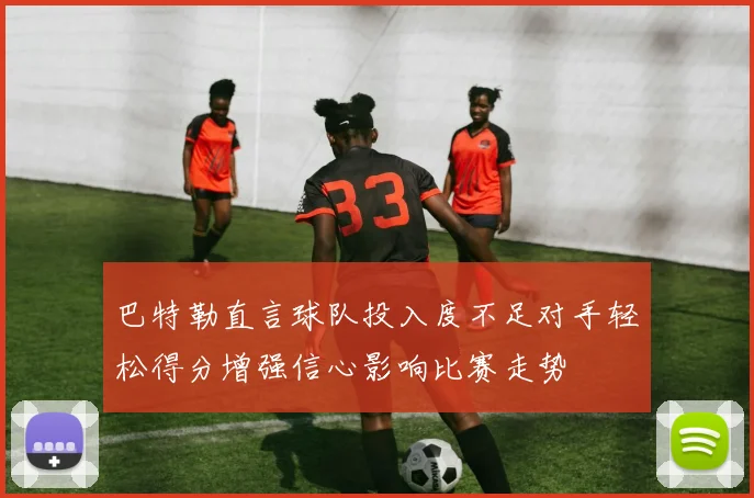 巴特勒直言球队投入度不足对手轻松得分增强信心影响比赛走势