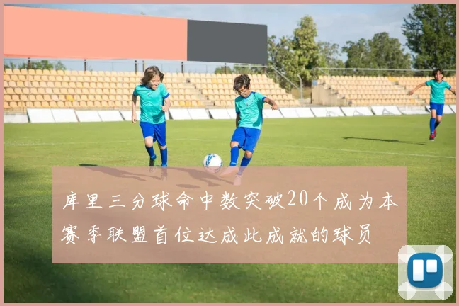 库里三分球命中数突破20个成为本赛季联盟首位达成此成就的球员