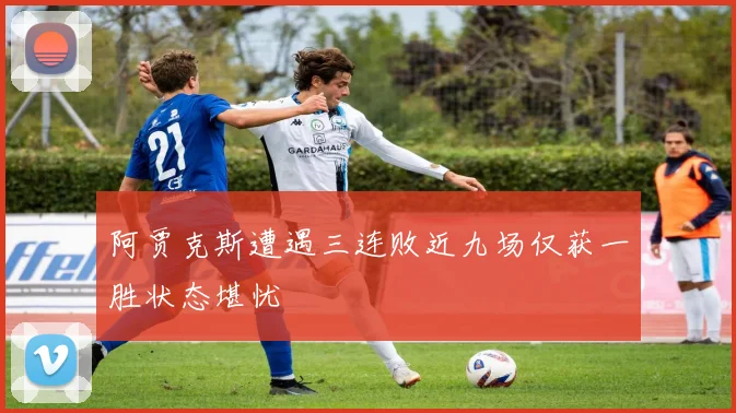 阿贾克斯遭遇三连败近九场仅获一胜状态堪忧