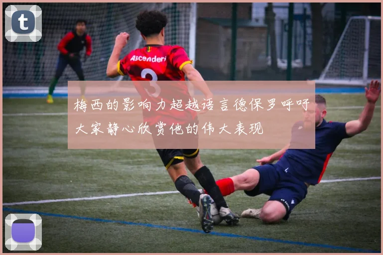 梅西的影响力超越语言德保罗呼吁大家静心欣赏他的伟大表现