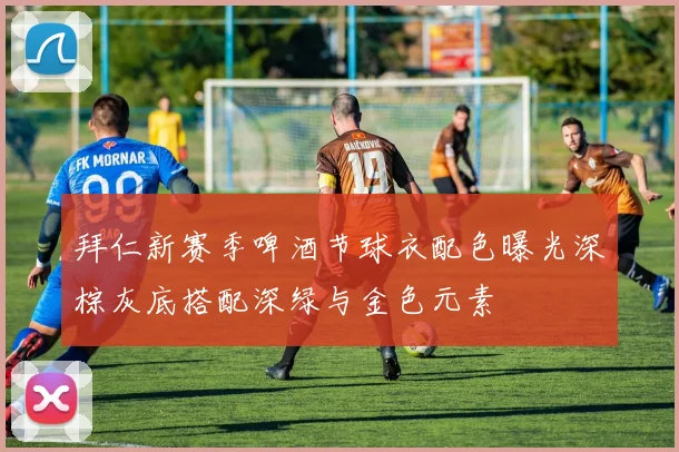 拜仁新赛季啤酒节球衣配色曝光深棕灰底搭配深绿与金色元素