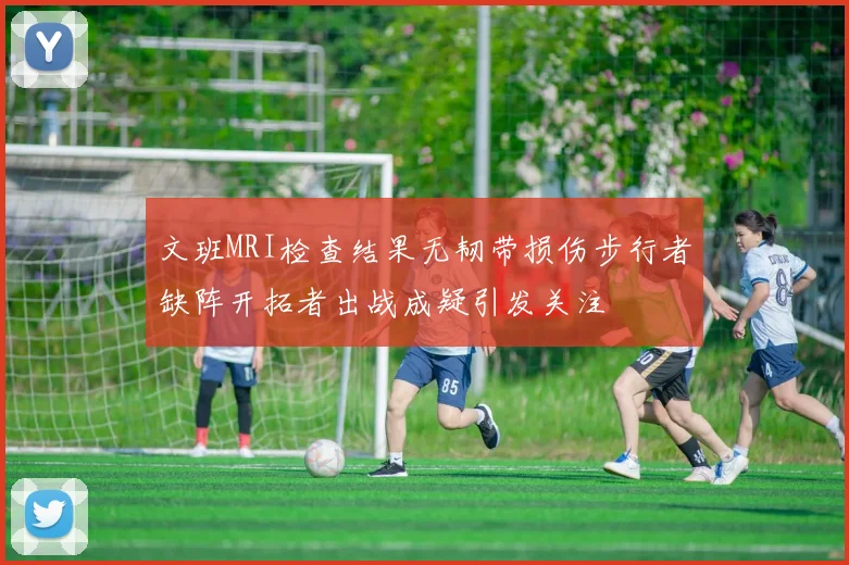 文班MRI检查结果无韧带损伤步行者缺阵开拓者出战成疑引发关注