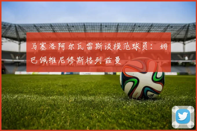 马塞洛阿尔瓦雷斯谈模范球员：姆巴佩维尼修斯格列兹曼