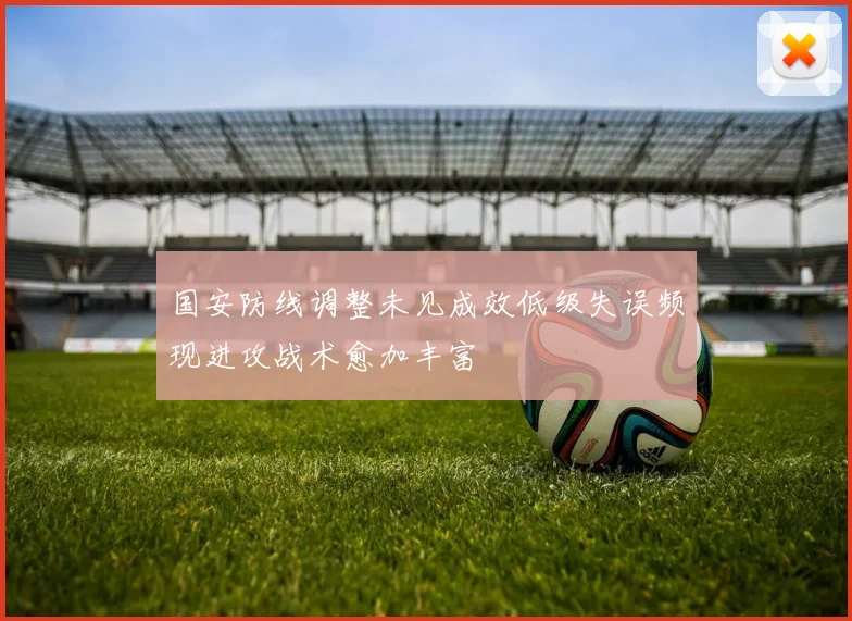国安防线调整未见成效低级失误频现进攻战术愈加丰富