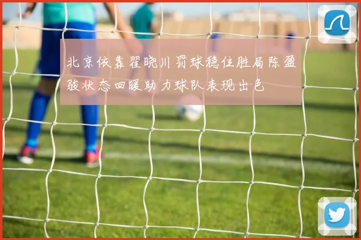 北京依靠翟晓川罚球稳住胜局陈盈骏状态回暖助力球队表现出色