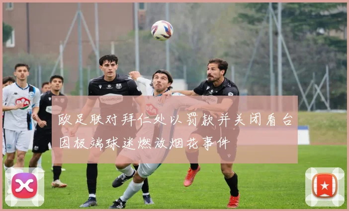 欧足联对拜仁处以罚款并关闭看台因极端球迷燃放烟花事件