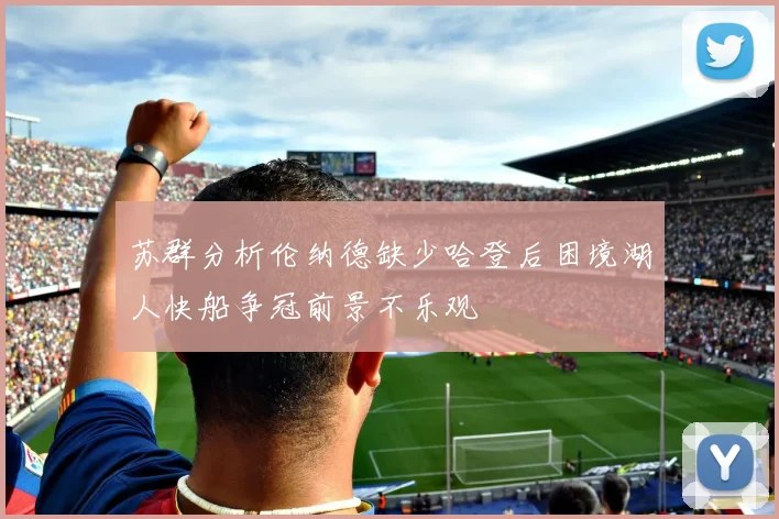 苏群分析伦纳德缺少哈登后困境湖人快船争冠前景不乐观